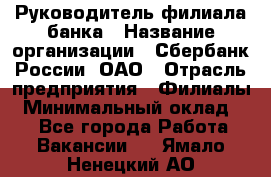 Руководитель филиала банка › Название организации ­ Сбербанк России, ОАО › Отрасль предприятия ­ Филиалы › Минимальный оклад ­ 1 - Все города Работа » Вакансии   . Ямало-Ненецкий АО